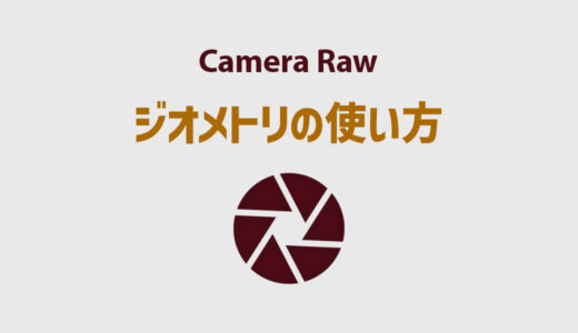 Camera Rawのジオメトリ（旧レンズ補正 変形）の使い方を徹底解説！