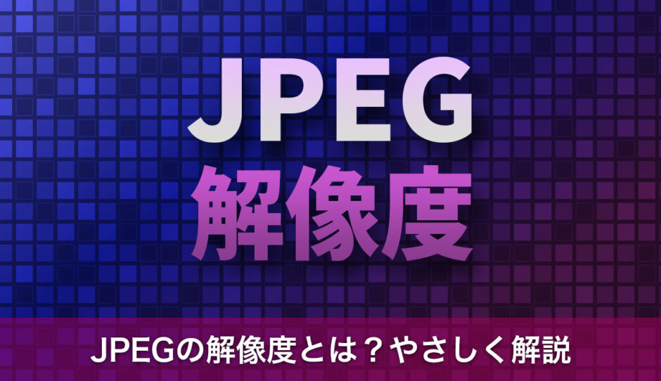 JPEGの解像度とは？基礎知識と用途別の最適な設定値をやさしく解説